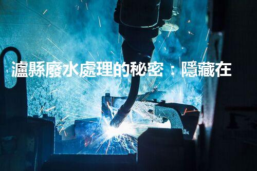 瀘縣廢水處理的秘密：隱藏在工業(yè)之下的生態(tài)革命？